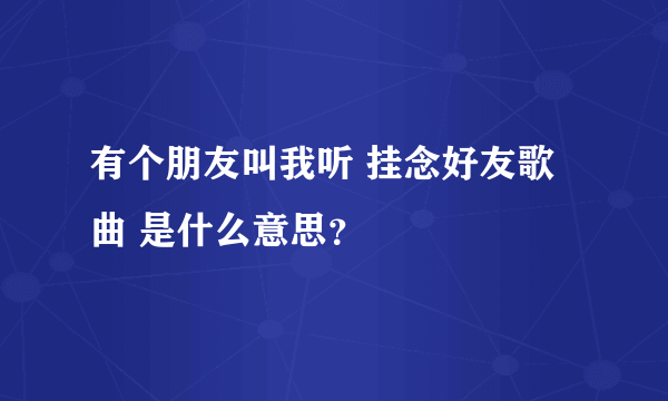 有个朋友叫我听 挂念好友歌曲 是什么意思？