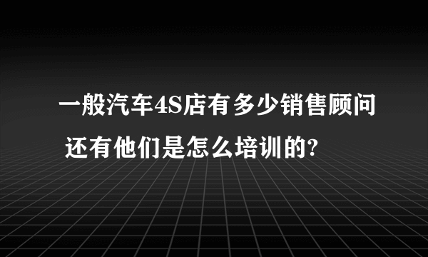 一般汽车4S店有多少销售顾问 还有他们是怎么培训的?