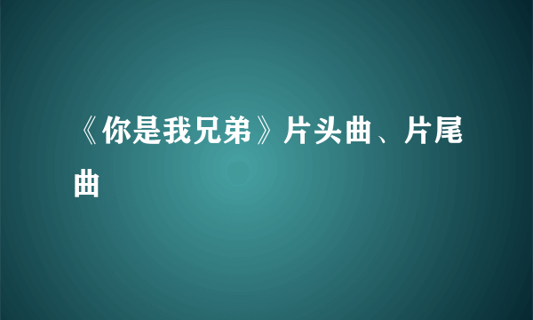 《你是我兄弟》片头曲、片尾曲