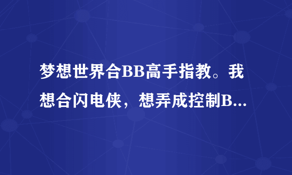 梦想世界合BB高手指教。我想合闪电侠，想弄成控制BB，想防御和血ZZ是红色，而且多技能，谁能教下