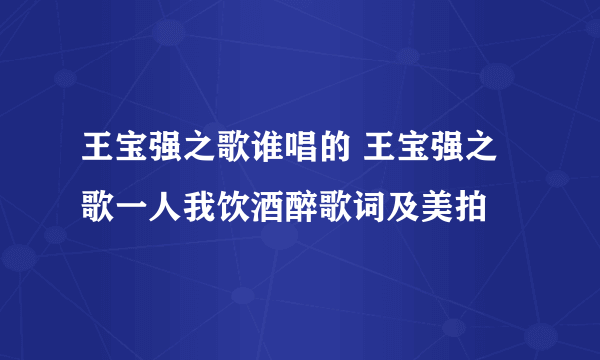 王宝强之歌谁唱的 王宝强之歌一人我饮酒醉歌词及美拍