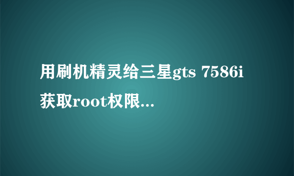 用刷机精灵给三星gts 7586i获取root权限时,到达40%自动重启