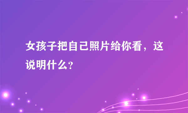 女孩子把自己照片给你看，这说明什么？