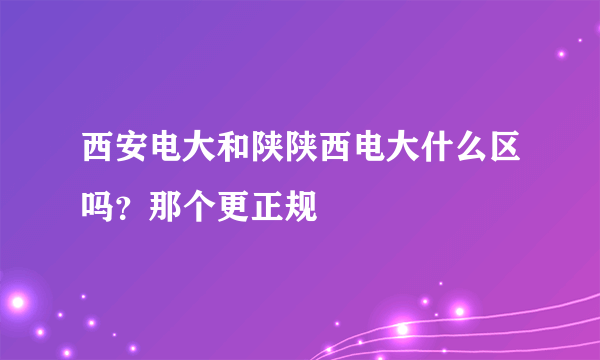 西安电大和陕陕西电大什么区吗？那个更正规