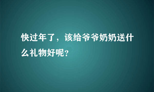 快过年了，该给爷爷奶奶送什么礼物好呢？