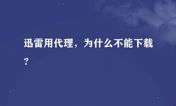 迅雷用代理，为什么不能下载？