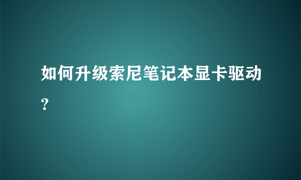 如何升级索尼笔记本显卡驱动？