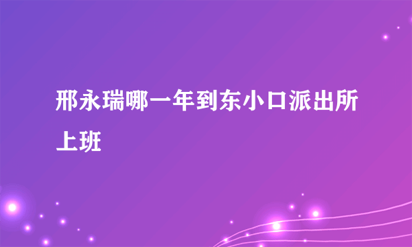 邢永瑞哪一年到东小口派出所上班