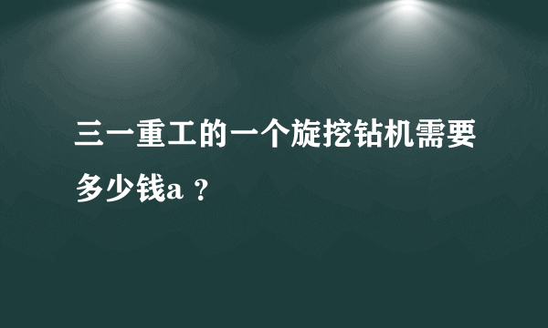 三一重工的一个旋挖钻机需要多少钱a ？