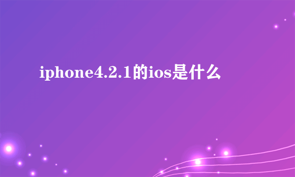 iphone4.2.1的ios是什么