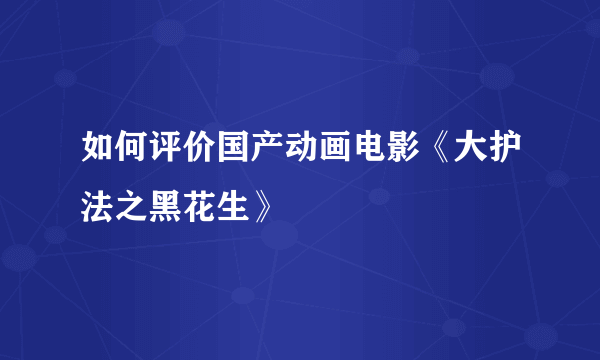 如何评价国产动画电影《大护法之黑花生》