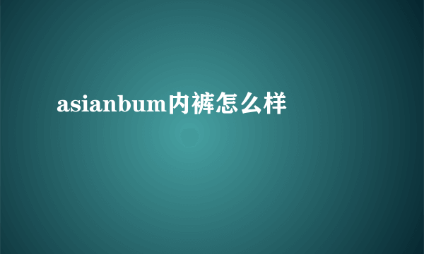 asianbum内裤怎么样