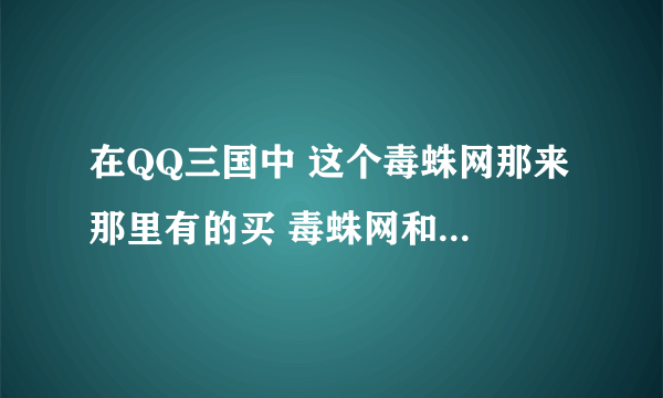 在QQ三国中 这个毒蛛网那来 那里有的买 毒蛛网和蜘蛛网有什么用 谢了大家 帮帮忙