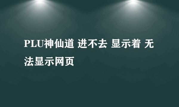 PLU神仙道 进不去 显示着 无法显示网页