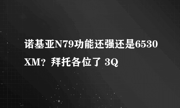 诺基亚N79功能还强还是6530XM？拜托各位了 3Q