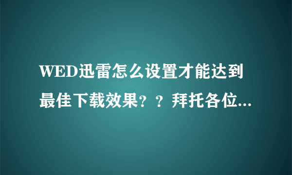 WED迅雷怎么设置才能达到最佳下载效果？？拜托各位了 3Q