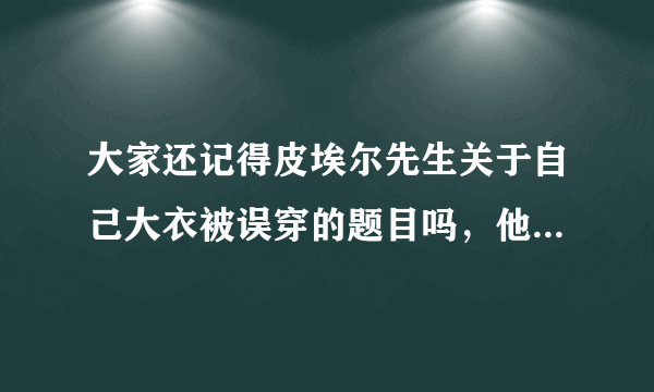 大家还记得皮埃尔先生关于自己大衣被误穿的题目吗，他是怎么回答的？