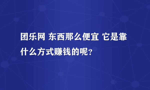 团乐网 东西那么便宜 它是靠什么方式赚钱的呢？