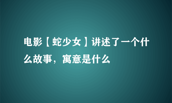 电影【蛇少女】讲述了一个什么故事，寓意是什么