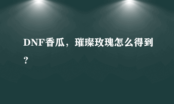 DNF香瓜，璀璨玫瑰怎么得到？