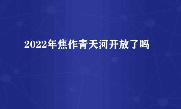 2022年焦作青天河开放了吗