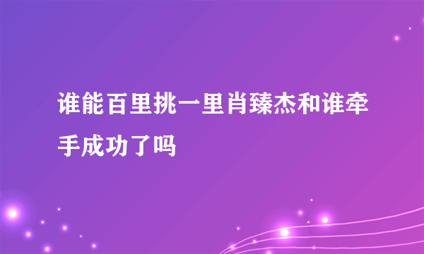 谁能百里挑一里肖臻杰和谁牵手成功了吗