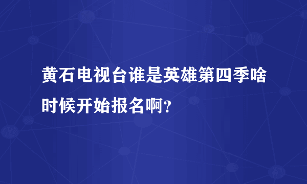 黄石电视台谁是英雄第四季啥时候开始报名啊？