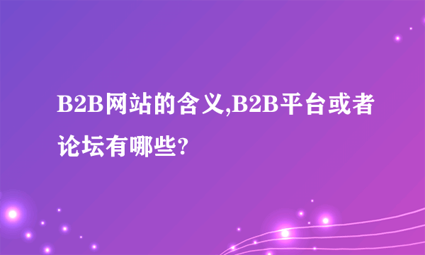 B2B网站的含义,B2B平台或者论坛有哪些?