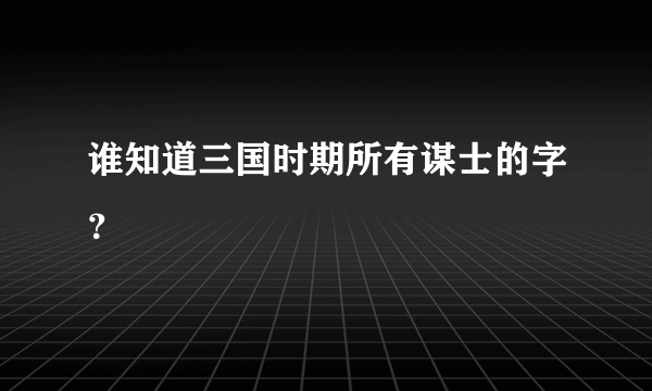 谁知道三国时期所有谋士的字？