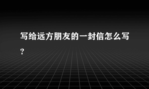 写给远方朋友的一封信怎么写？