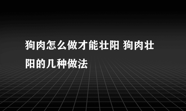 狗肉怎么做才能壮阳 狗肉壮阳的几种做法