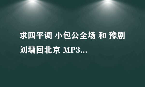 求四平调 小包公全场 和 豫剧 刘墉回北京 MP3 谢谢！