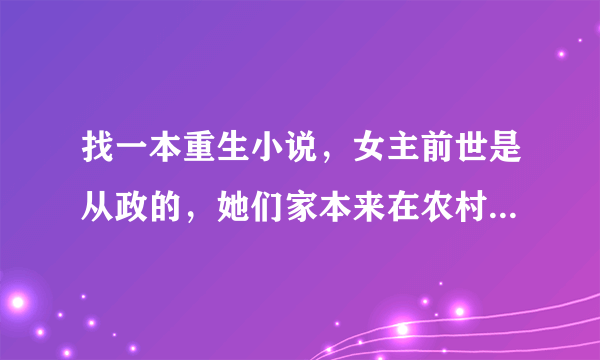 找一本重生小说，女主前世是从政的，她们家本来在农村的但是被她的二