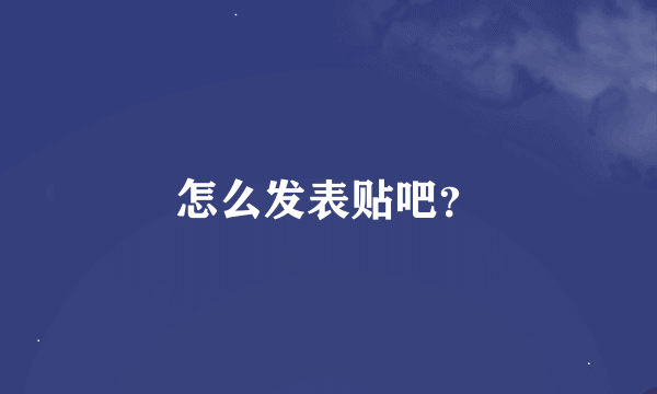 怎么发表贴吧？