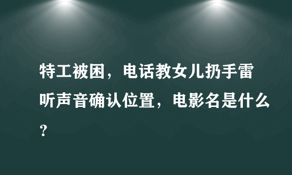 特工被困，电话教女儿扔手雷听声音确认位置，电影名是什么？