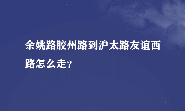 余姚路胶州路到沪太路友谊西路怎么走？