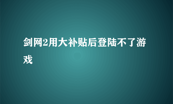 剑网2用大补贴后登陆不了游戏