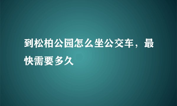 到松柏公园怎么坐公交车，最快需要多久