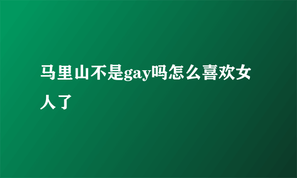 马里山不是gay吗怎么喜欢女人了