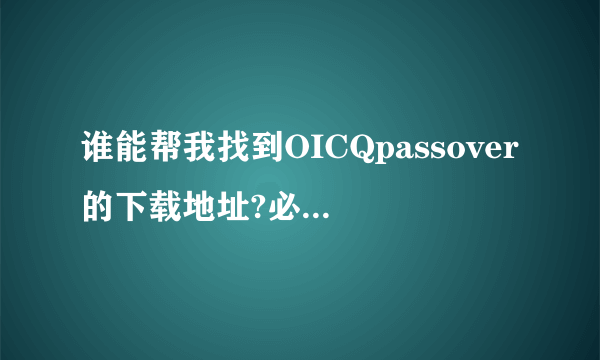 谁能帮我找到OICQpassover的下载地址?必须能实在的下载