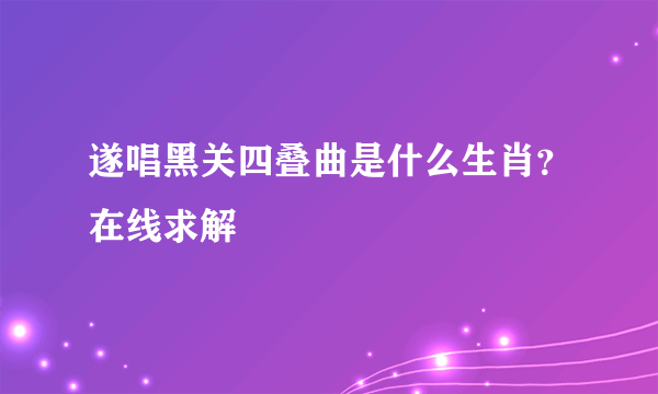 遂唱黑关四叠曲是什么生肖？在线求解