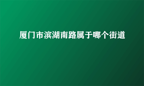 厦门市滨湖南路属于哪个街道