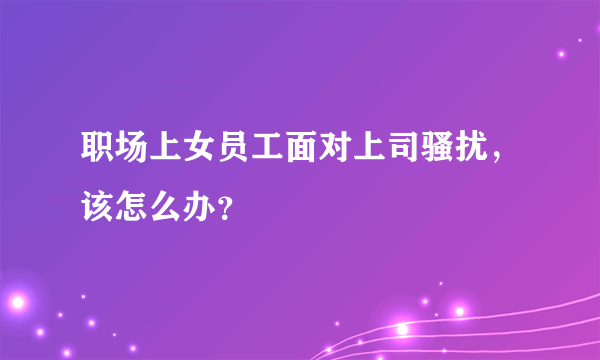 职场上女员工面对上司骚扰，该怎么办？