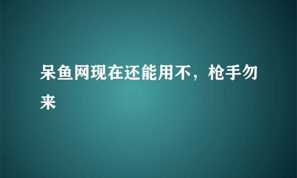 呆鱼网现在还能用不，枪手勿来