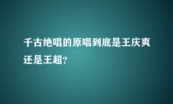 千古绝唱的原唱到底是王庆爽还是王超？