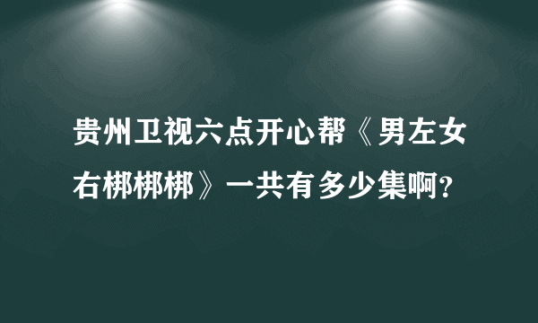 贵州卫视六点开心帮《男左女右梆梆梆》一共有多少集啊？