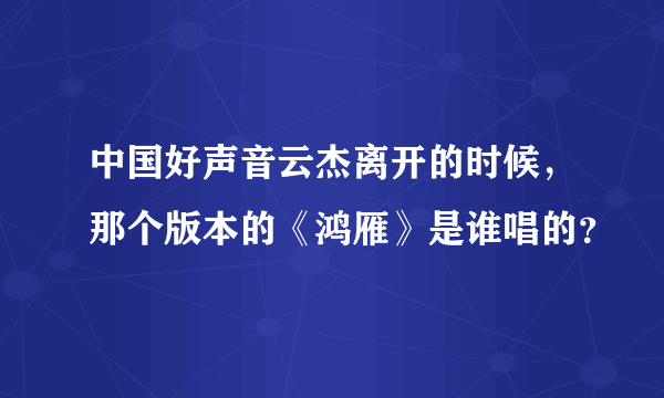 中国好声音云杰离开的时候，那个版本的《鸿雁》是谁唱的？