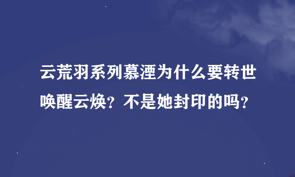 云荒羽系列慕湮为什么要转世唤醒云焕？不是她封印的吗？