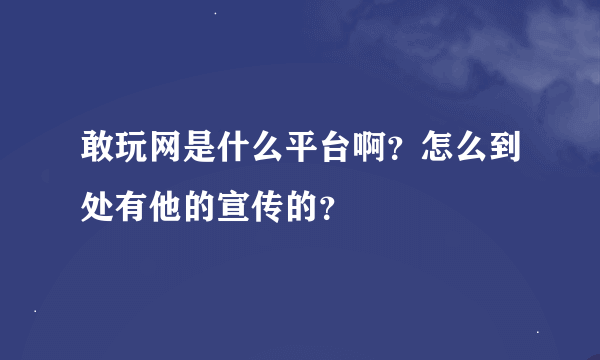 敢玩网是什么平台啊？怎么到处有他的宣传的？