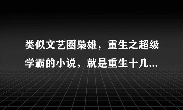 类似文艺圈枭雄，重生之超级学霸的小说，就是重生十几年前，然后回到高中学习，一步一步成功的事。